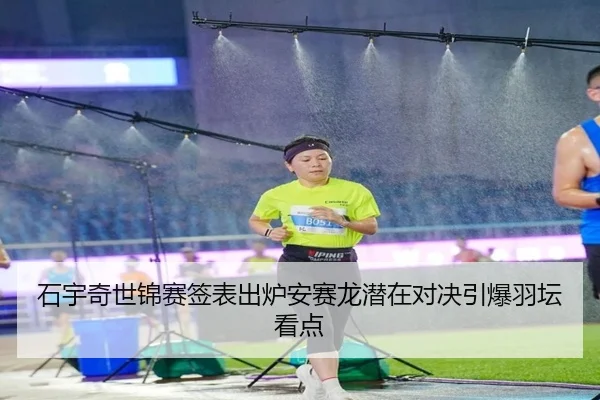 石宇奇世锦赛签表出炉安赛龙潜在对决引爆羽坛看点