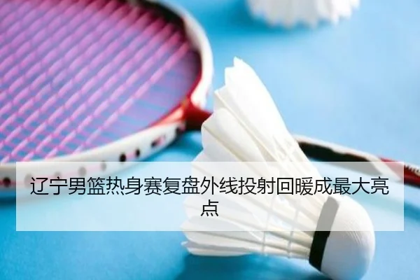 辽宁男篮热身赛复盘外线投射回暖成最大亮点