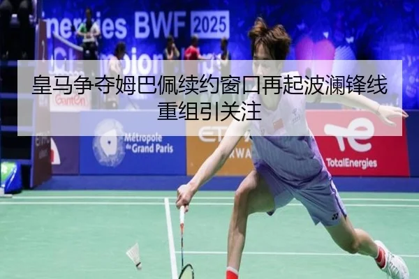 皇马争夺姆巴佩续约窗口再起波澜锋线重组引关注